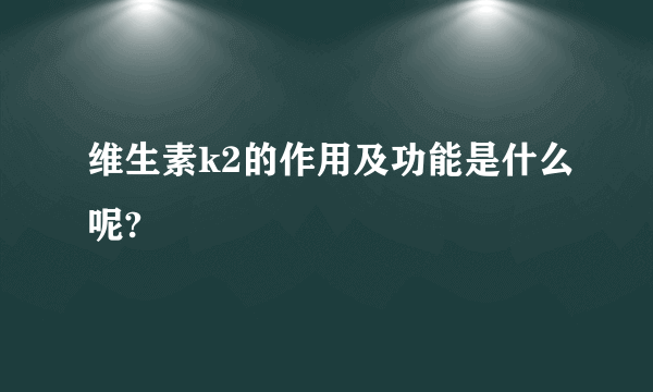 维生素k2的作用及功能是什么呢?