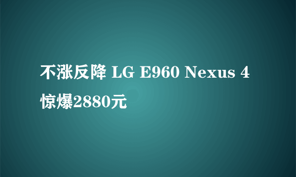 不涨反降 LG E960 Nexus 4惊爆2880元