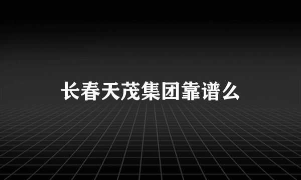 长春天茂集团靠谱么