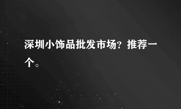 深圳小饰品批发市场？推荐一个。