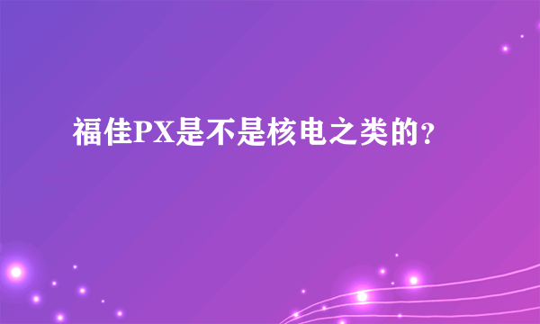 福佳PX是不是核电之类的？