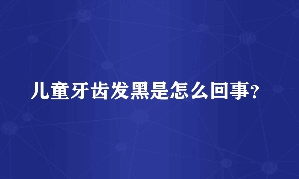 儿童牙齿发黑是怎么回事？