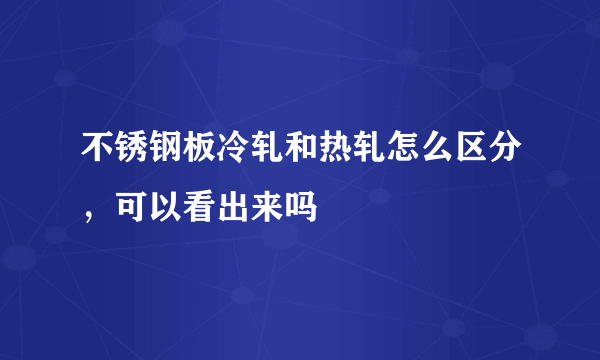 不锈钢板冷轧和热轧怎么区分，可以看出来吗