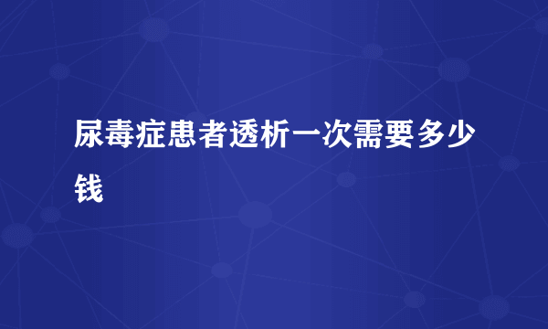 尿毒症患者透析一次需要多少钱