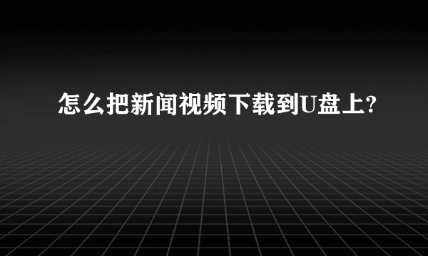 怎么把新闻视频下载到U盘上?
