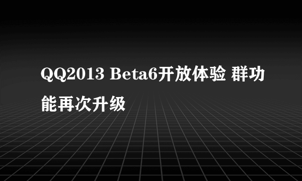 QQ2013 Beta6开放体验 群功能再次升级