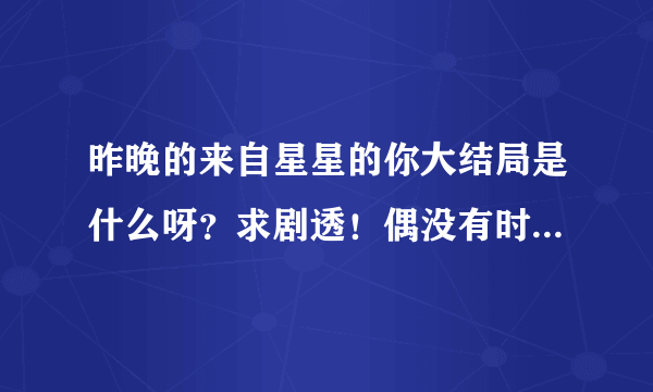 昨晚的来自星星的你大结局是什么呀？求剧透！偶没有时间看啦！