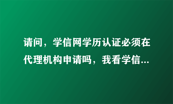 请问，学信网学历认证必须在代理机构申请吗，我看学信网自身有个学历认证，和代理机构申请的有不同吗？