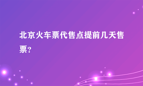 北京火车票代售点提前几天售票？
