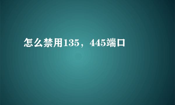 怎么禁用135，445端口