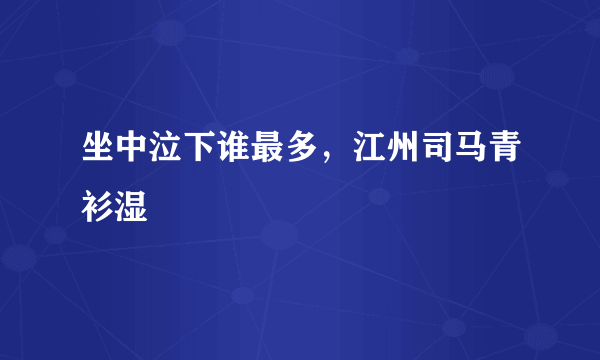 坐中泣下谁最多，江州司马青衫湿