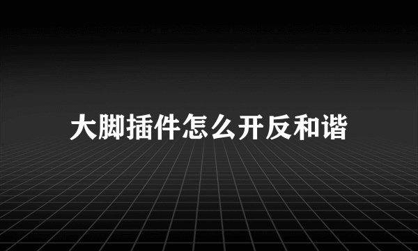 大脚插件怎么开反和谐