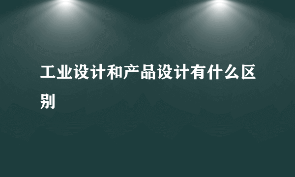 工业设计和产品设计有什么区别