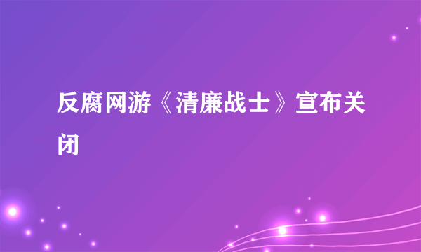 反腐网游《清廉战士》宣布关闭