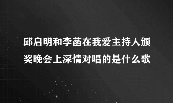 邱启明和李菡在我爱主持人颁奖晚会上深情对唱的是什么歌