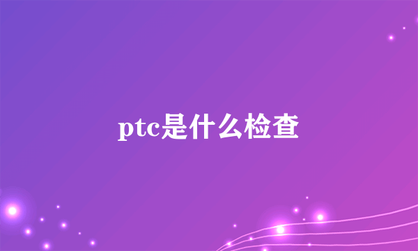 ptc是什么检查