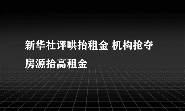 新华社评哄抬租金 机构抢夺房源抬高租金