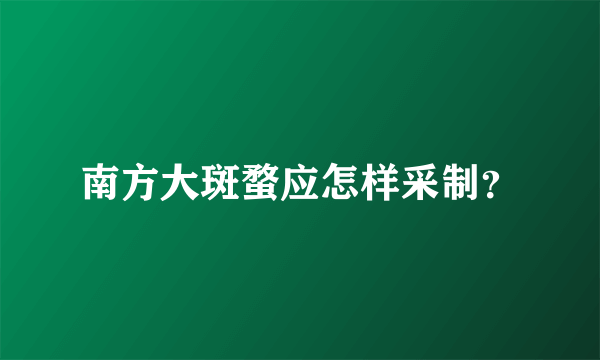 南方大斑蝥应怎样采制？