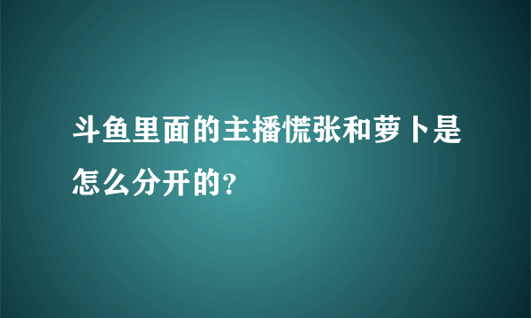 斗鱼里面的主播慌张和萝卜是怎么分开的？