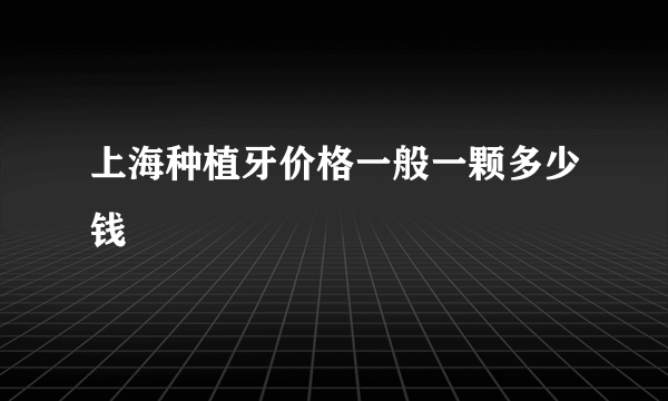 上海种植牙价格一般一颗多少钱