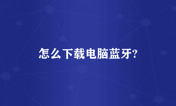 怎么下载电脑蓝牙?