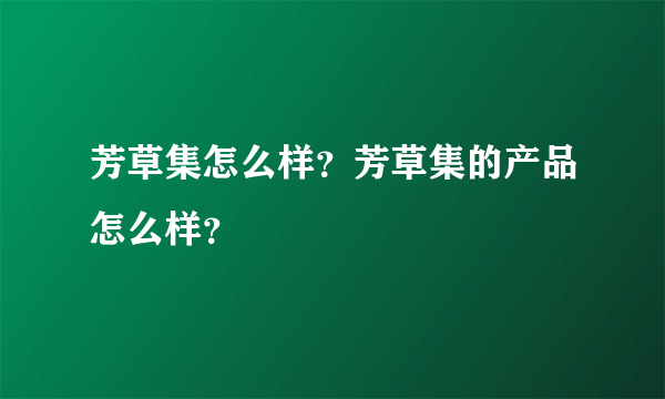 芳草集怎么样？芳草集的产品怎么样？