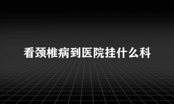 看颈椎病到医院挂什么科