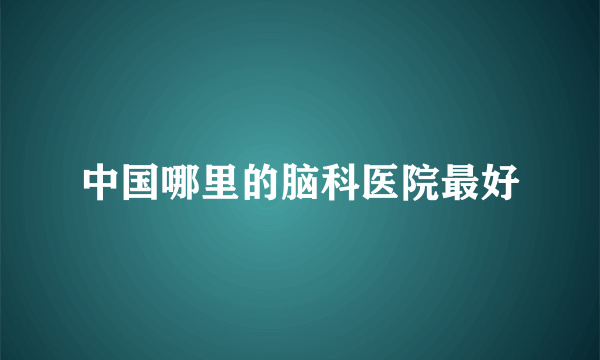 中国哪里的脑科医院最好