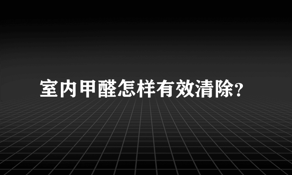 室内甲醛怎样有效清除？
