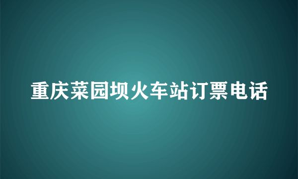 重庆菜园坝火车站订票电话