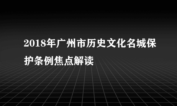 2018年广州市历史文化名城保护条例焦点解读