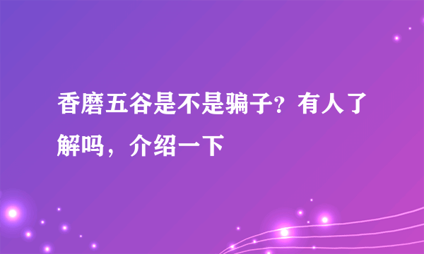 香磨五谷是不是骗子？有人了解吗，介绍一下