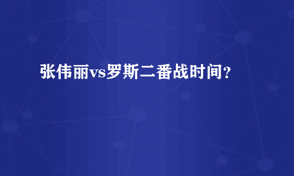 张伟丽vs罗斯二番战时间？