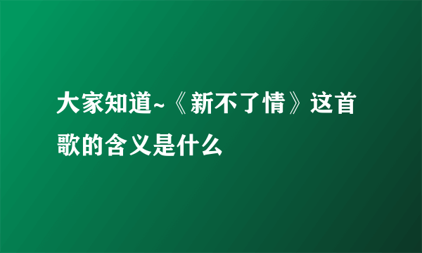 大家知道~《新不了情》这首歌的含义是什么