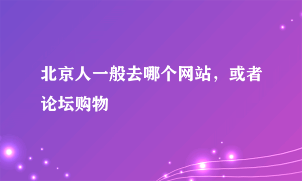 北京人一般去哪个网站，或者论坛购物