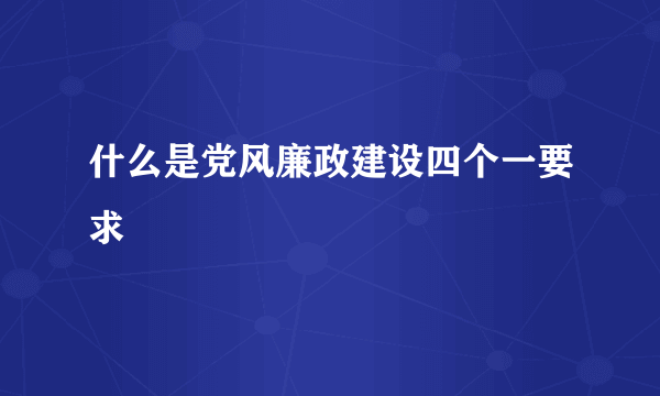 什么是党风廉政建设四个一要求