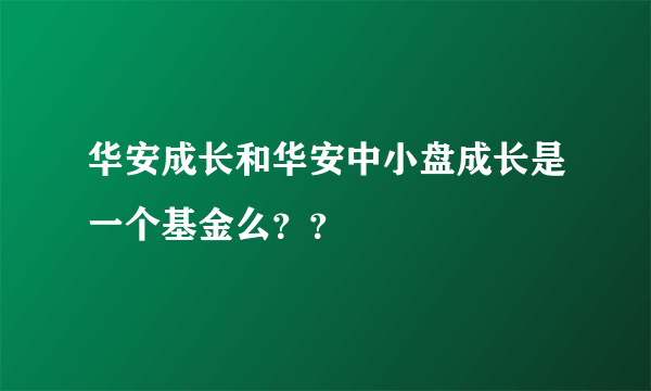 华安成长和华安中小盘成长是一个基金么？？