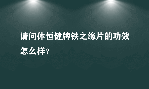 请问体恒健牌铁之缘片的功效怎么样？