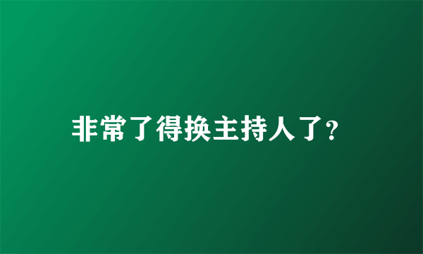 非常了得换主持人了？