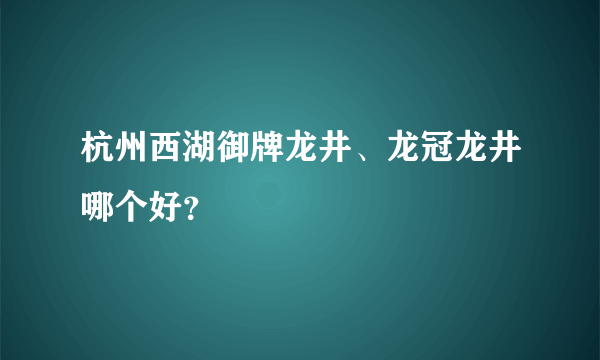 杭州西湖御牌龙井、龙冠龙井哪个好？