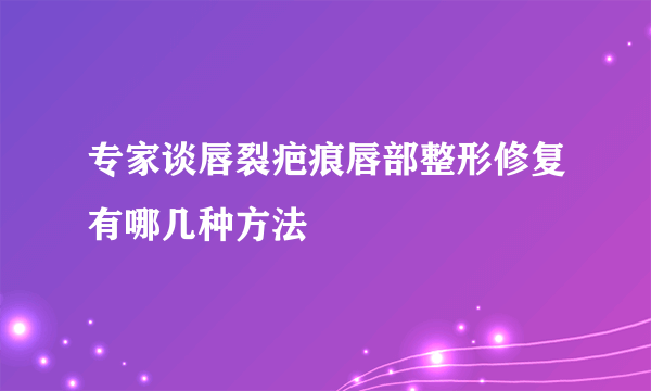 专家谈唇裂疤痕唇部整形修复有哪几种方法