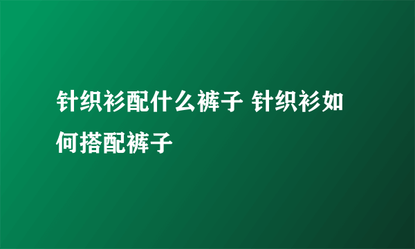 针织衫配什么裤子 针织衫如何搭配裤子