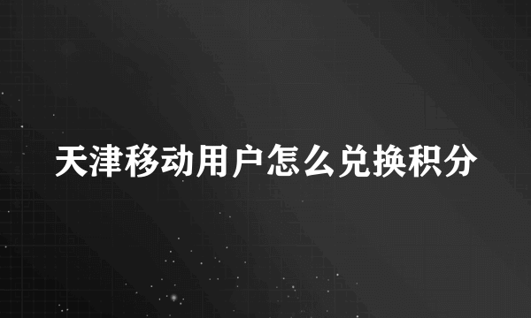 天津移动用户怎么兑换积分