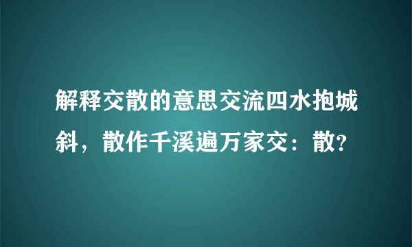 解释交散的意思交流四水抱城斜，散作千溪遍万家交：散？