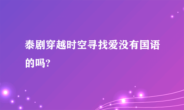 泰剧穿越时空寻找爱没有国语的吗?
