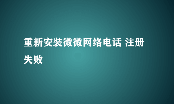 重新安装微微网络电话 注册失败