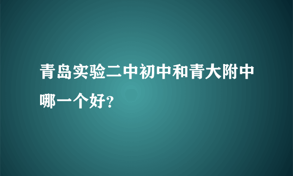 青岛实验二中初中和青大附中哪一个好？