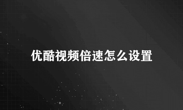 优酷视频倍速怎么设置