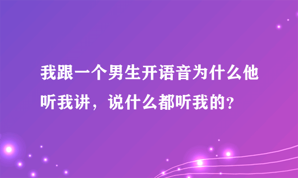 我跟一个男生开语音为什么他听我讲，说什么都听我的？