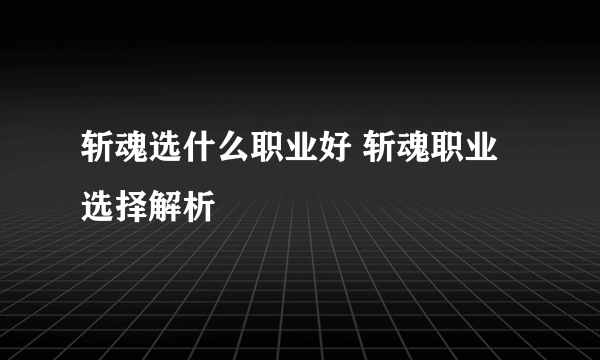 斩魂选什么职业好 斩魂职业选择解析